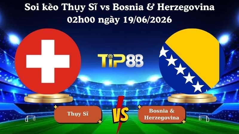 TIP88 Nhận định soi kèo Thụy Sĩ vs Bosnia & Herzegovina 02h00 ngày 19/06/2026 - World Cup 2026