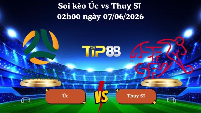 TIP88 Nhận định soi kèo Úc vs Thuỵ Sĩ 02h00 ngày 07/06/2026 - Friendly International
