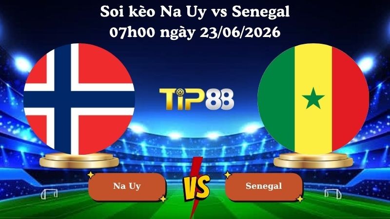TIP88 Nhận định soi kèo Na Uy vs Senegal 07h00 ngày 23/06/2026 - World Cup 2026