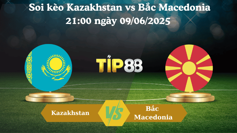TIP88 Nhận định soi kèo Kazakhstan vs Bắc Macedonia 21:00 ngày 09/06/2025 - Vòng loại World Cup