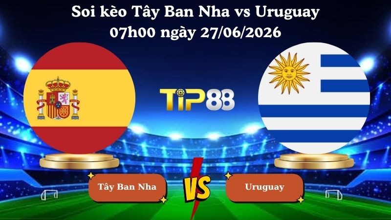 TIP88 Nhận định soi kèo Tây Ban Nha vs Uruguay 07h00 ngày 27/06/2026 - World Cup 2026
