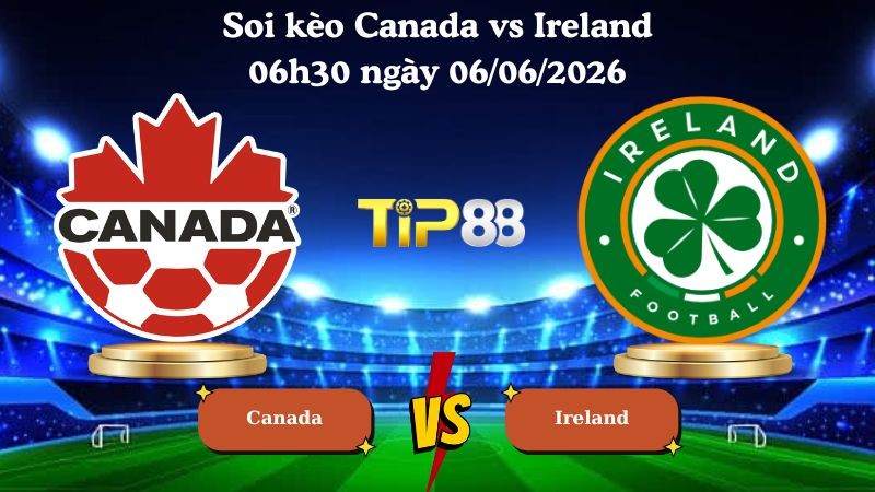 TIP88 Nhận định soi kèo Canada vs Ireland 06h30 ngày 06/06/2026 - Friendly International