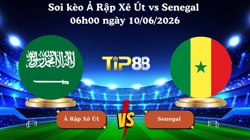 TIP88 Nhận định soi kèo Ả Rập Xê Út vs Senegal 06h00 ngày 10/06/2026 - Friendly International