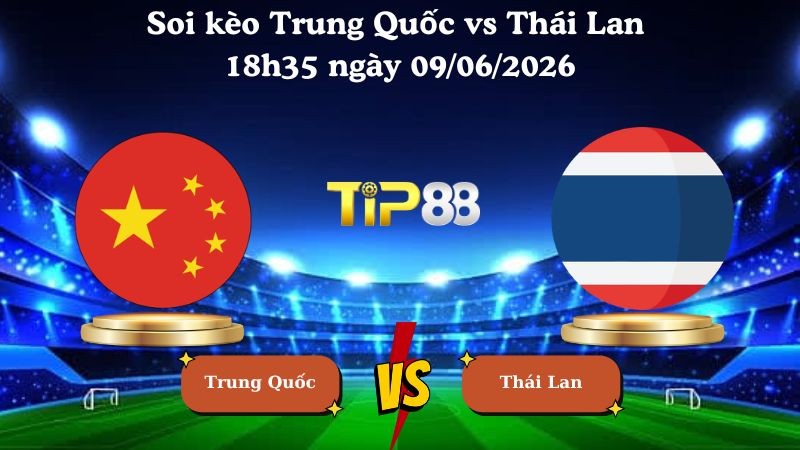 TIP88 Nhận định soi kèo Trung Quốc vs Thái Lan 18h35 ngày 09/06/2026 - Friendly International